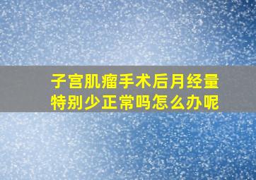 子宫肌瘤手术后月经量特别少正常吗怎么办呢