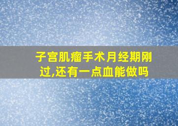 子宫肌瘤手术月经期刚过,还有一点血能做吗