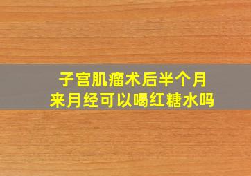 子宫肌瘤术后半个月来月经可以喝红糖水吗