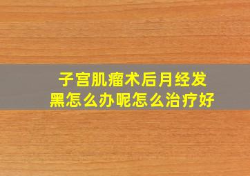 子宫肌瘤术后月经发黑怎么办呢怎么治疗好