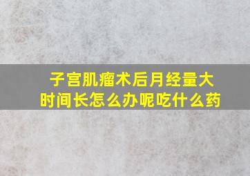 子宫肌瘤术后月经量大时间长怎么办呢吃什么药