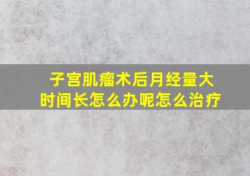 子宫肌瘤术后月经量大时间长怎么办呢怎么治疗