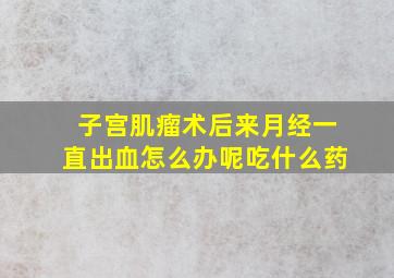 子宫肌瘤术后来月经一直出血怎么办呢吃什么药