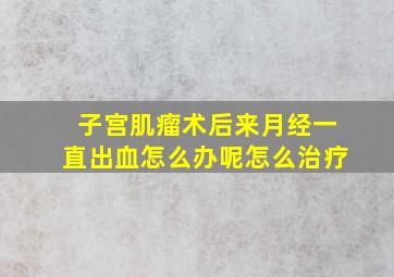 子宫肌瘤术后来月经一直出血怎么办呢怎么治疗