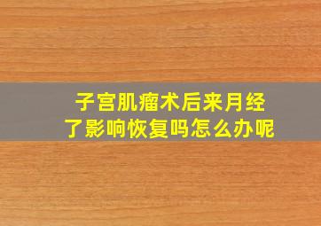 子宫肌瘤术后来月经了影响恢复吗怎么办呢