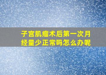 子宫肌瘤术后第一次月经量少正常吗怎么办呢