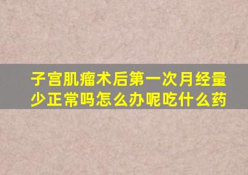 子宫肌瘤术后第一次月经量少正常吗怎么办呢吃什么药