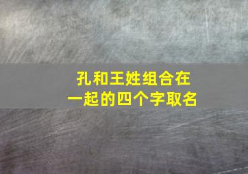 孔和王姓组合在一起的四个字取名