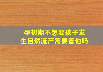 孕初期不想要孩子发生自然流产需要管他吗