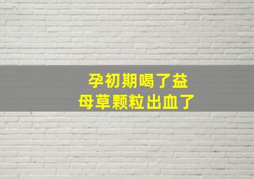 孕初期喝了益母草颗粒出血了