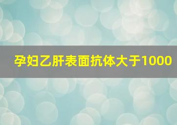 孕妇乙肝表面抗体大于1000