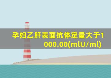 孕妇乙肝表面抗体定量大于1000.00(mlU/ml)