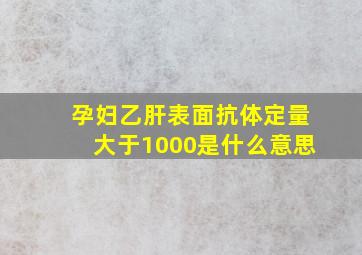 孕妇乙肝表面抗体定量大于1000是什么意思