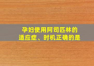 孕妇使用阿司匹林的适应症、时机正确的是