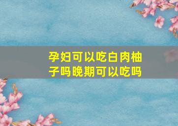 孕妇可以吃白肉柚子吗晚期可以吃吗