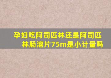 孕妇吃阿司匹林还是阿司匹林肠溶片75m是小计量吗