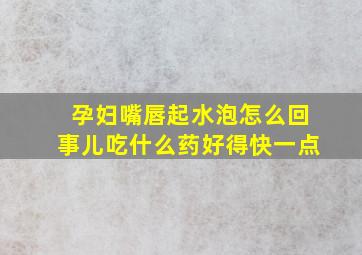 孕妇嘴唇起水泡怎么回事儿吃什么药好得快一点