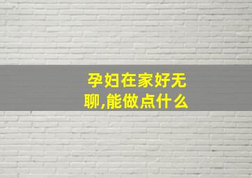 孕妇在家好无聊,能做点什么