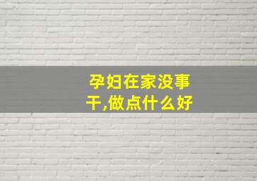 孕妇在家没事干,做点什么好