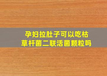 孕妇拉肚子可以吃枯草杆菌二联活菌颗粒吗