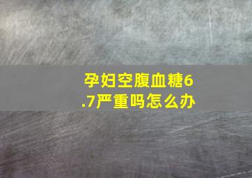 孕妇空腹血糖6.7严重吗怎么办