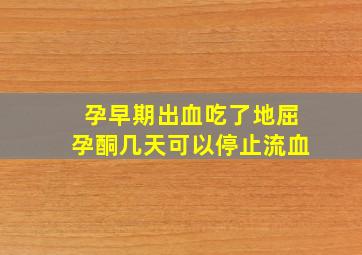 孕早期出血吃了地屈孕酮几天可以停止流血