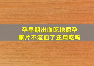 孕早期出血吃地屈孕酮片不流血了还用吃吗