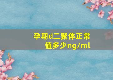 孕期d二聚体正常值多少ng/ml