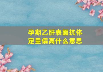 孕期乙肝表面抗体定量偏高什么意思