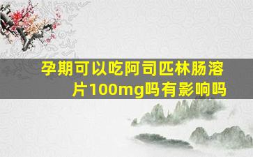 孕期可以吃阿司匹林肠溶片100mg吗有影响吗