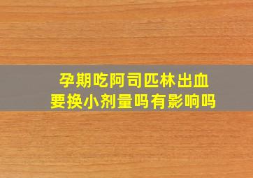 孕期吃阿司匹林出血要换小剂量吗有影响吗