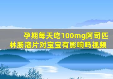 孕期每天吃100mg阿司匹林肠溶片对宝宝有影响吗视频