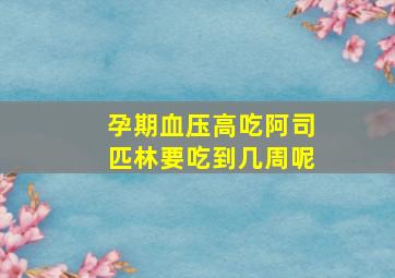 孕期血压高吃阿司匹林要吃到几周呢