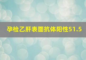 孕检乙肝表面抗体阳性51.5