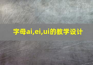 字母ai,ei,ui的教学设计