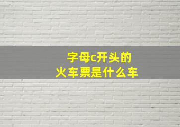 字母c开头的火车票是什么车