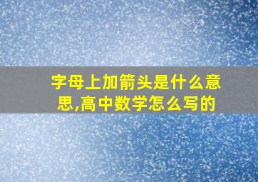 字母上加箭头是什么意思,高中数学怎么写的