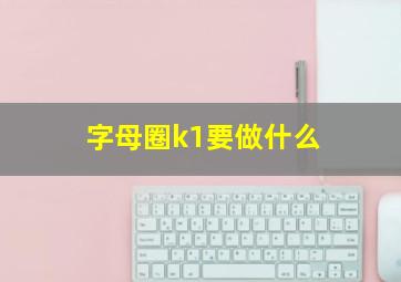 字母圈k1要做什么