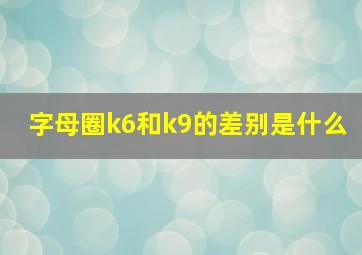 字母圈k6和k9的差别是什么