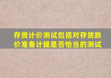 存货计价测试包括对存货跌价准备计提是否恰当的测试