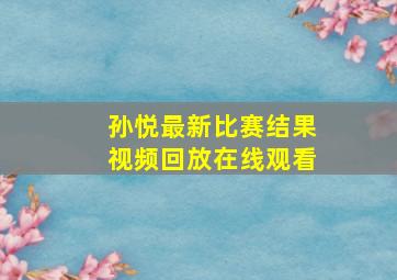 孙悦最新比赛结果视频回放在线观看