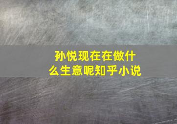 孙悦现在在做什么生意呢知乎小说