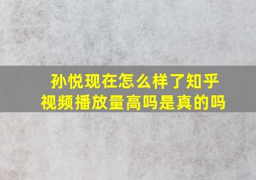 孙悦现在怎么样了知乎视频播放量高吗是真的吗