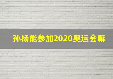 孙杨能参加2020奥运会嘛