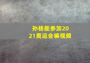 孙杨能参加2021奥运会嘛视频