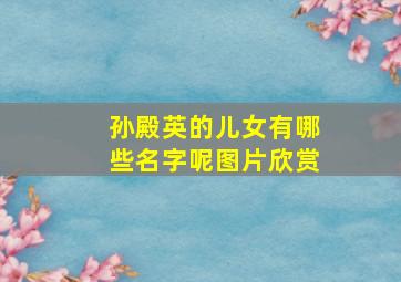 孙殿英的儿女有哪些名字呢图片欣赏