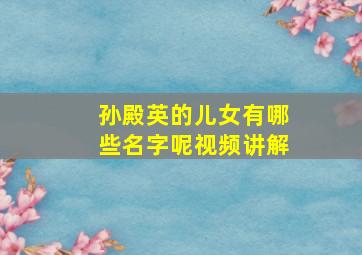 孙殿英的儿女有哪些名字呢视频讲解