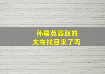 孙殿英盗取的文物找回来了吗