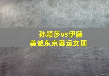 孙颖莎vs伊藤美诚东京奥运女团