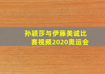 孙颖莎与伊藤美诚比赛视频2020奥运会